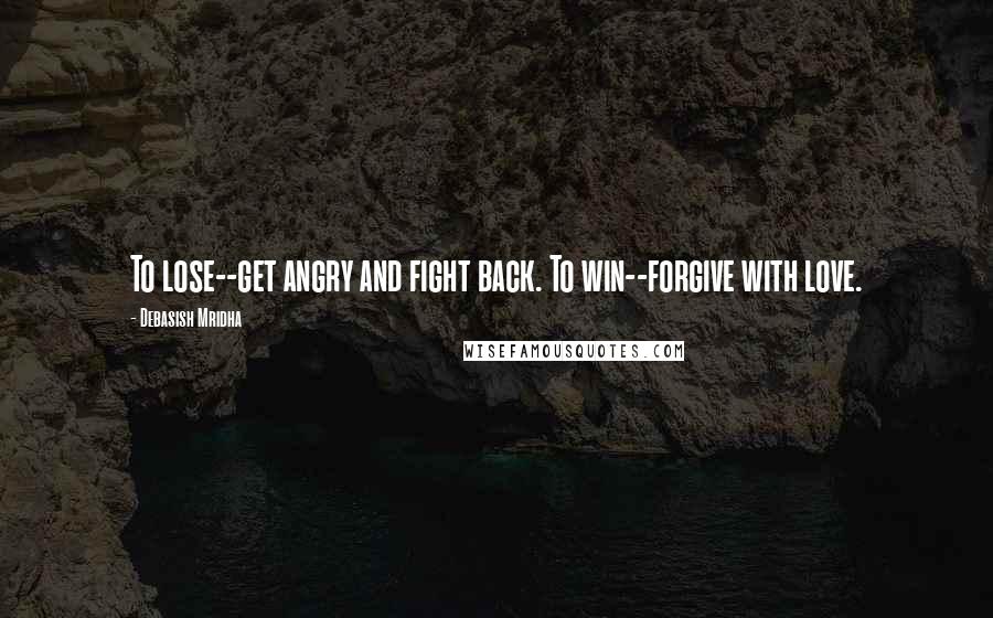 Debasish Mridha Quotes: To lose--get angry and fight back. To win--forgive with love.