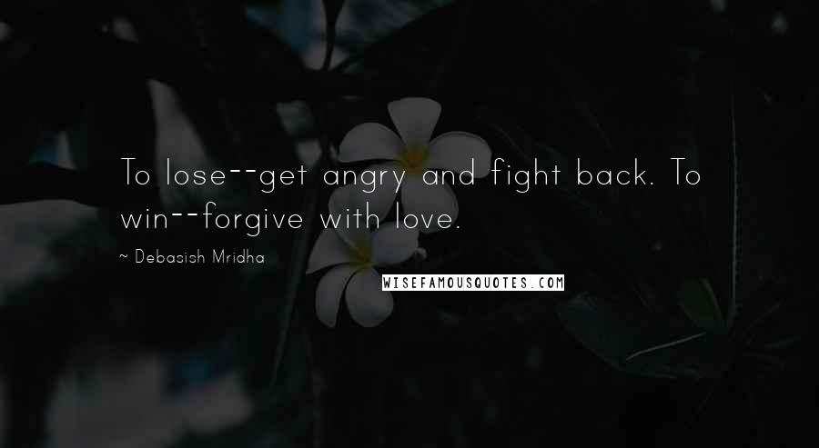 Debasish Mridha Quotes: To lose--get angry and fight back. To win--forgive with love.