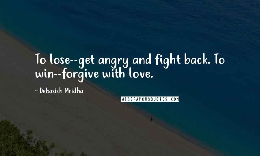 Debasish Mridha Quotes: To lose--get angry and fight back. To win--forgive with love.