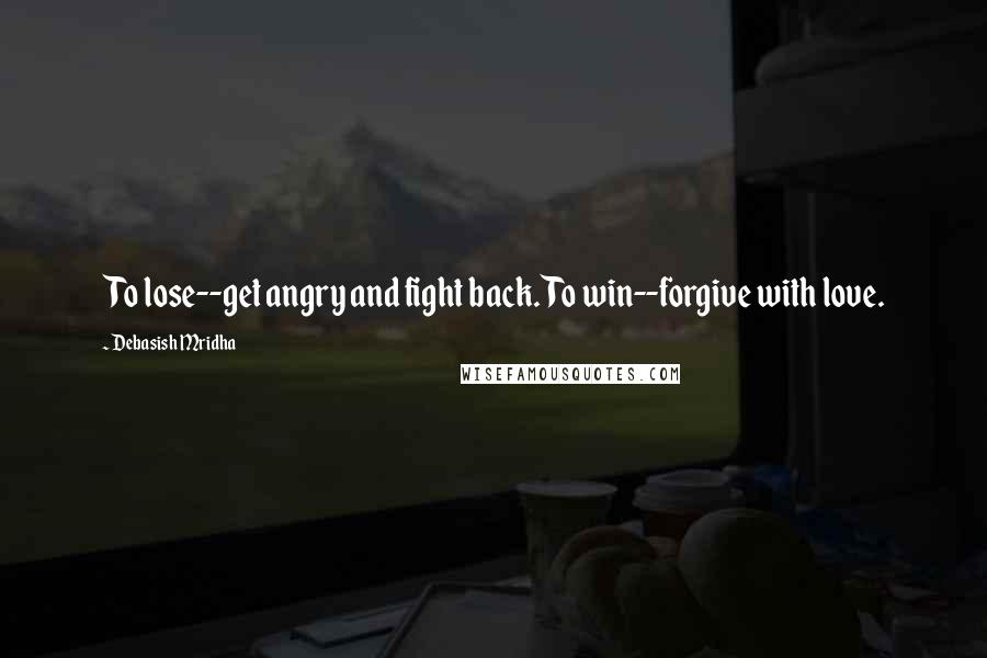 Debasish Mridha Quotes: To lose--get angry and fight back. To win--forgive with love.