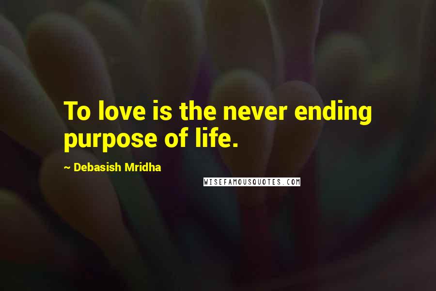 Debasish Mridha Quotes: To love is the never ending purpose of life.