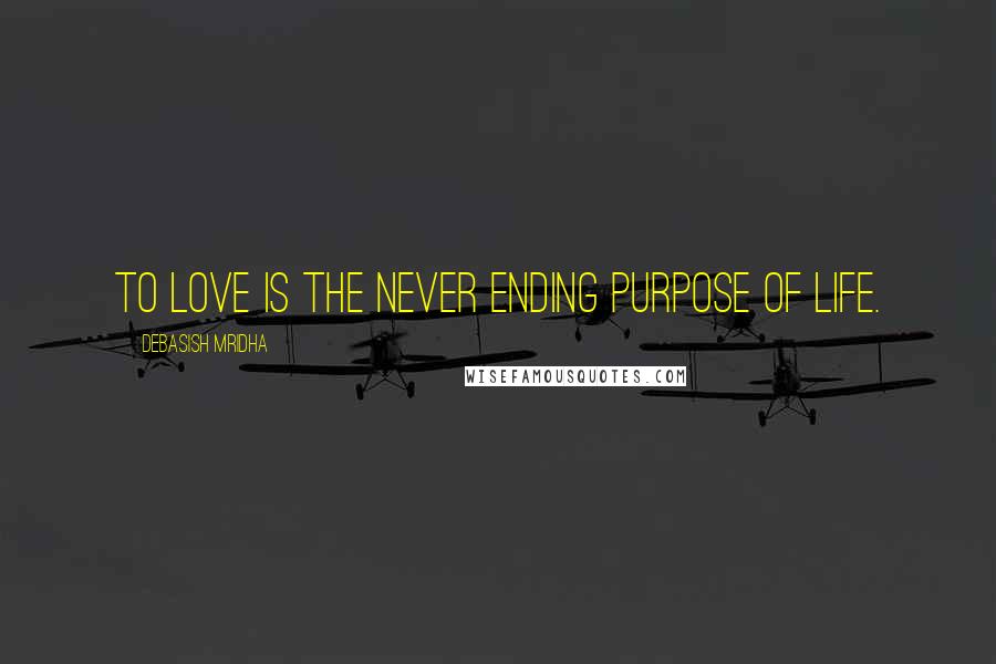 Debasish Mridha Quotes: To love is the never ending purpose of life.