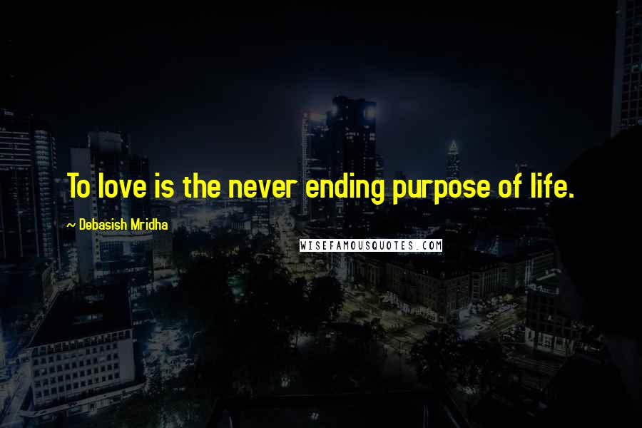 Debasish Mridha Quotes: To love is the never ending purpose of life.