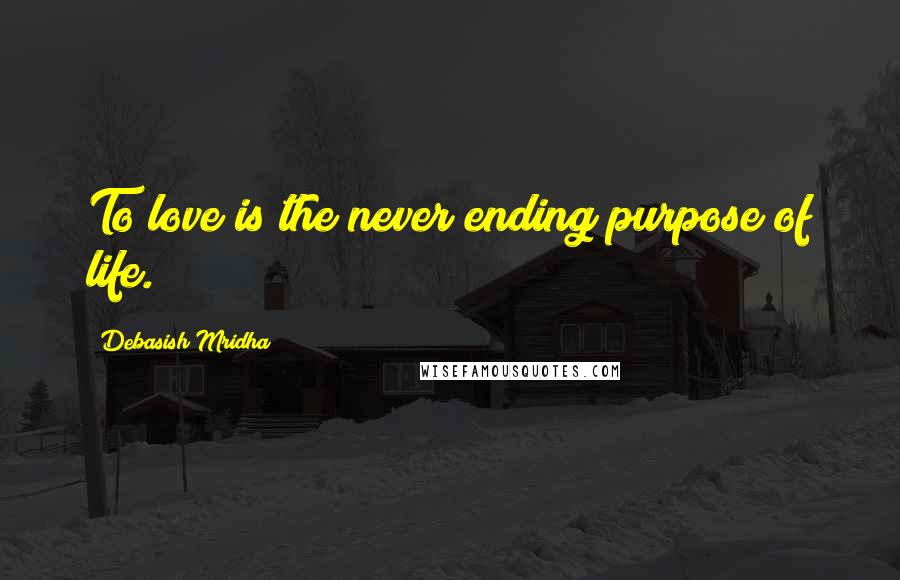 Debasish Mridha Quotes: To love is the never ending purpose of life.