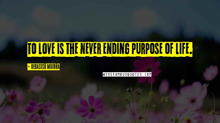 Debasish Mridha Quotes: To love is the never ending purpose of life.