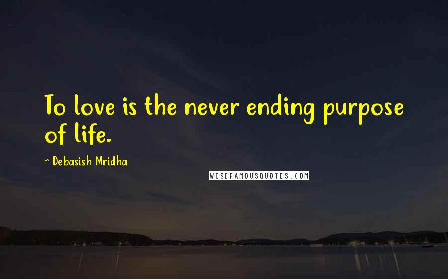 Debasish Mridha Quotes: To love is the never ending purpose of life.