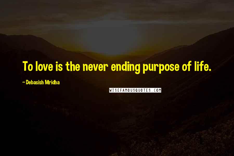 Debasish Mridha Quotes: To love is the never ending purpose of life.