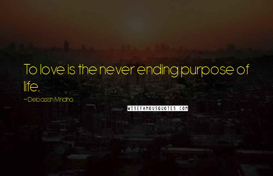 Debasish Mridha Quotes: To love is the never ending purpose of life.