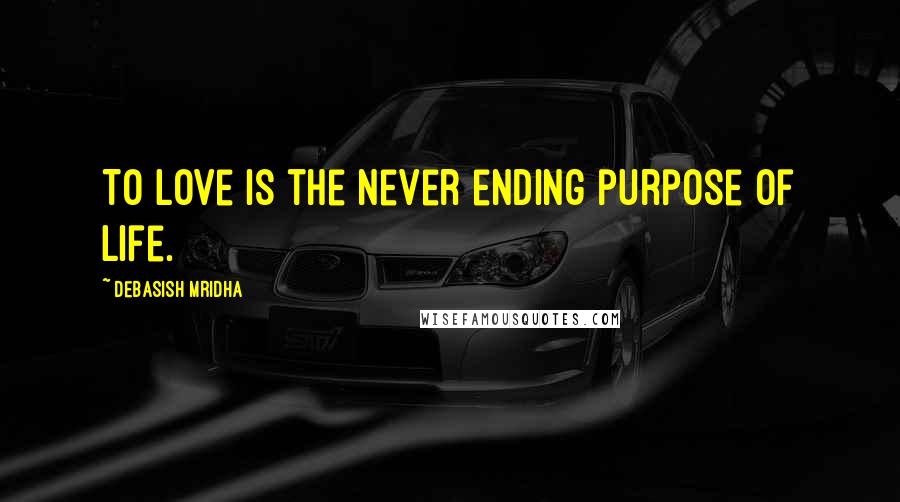 Debasish Mridha Quotes: To love is the never ending purpose of life.