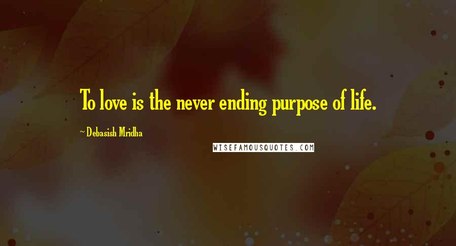 Debasish Mridha Quotes: To love is the never ending purpose of life.