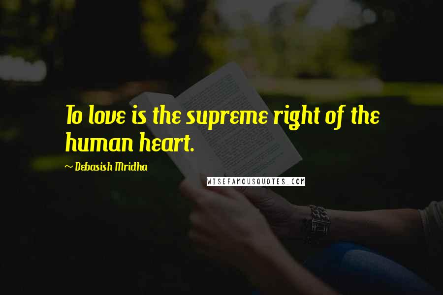 Debasish Mridha Quotes: To love is the supreme right of the human heart.