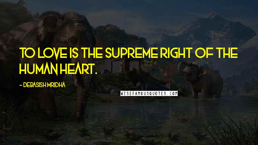 Debasish Mridha Quotes: To love is the supreme right of the human heart.