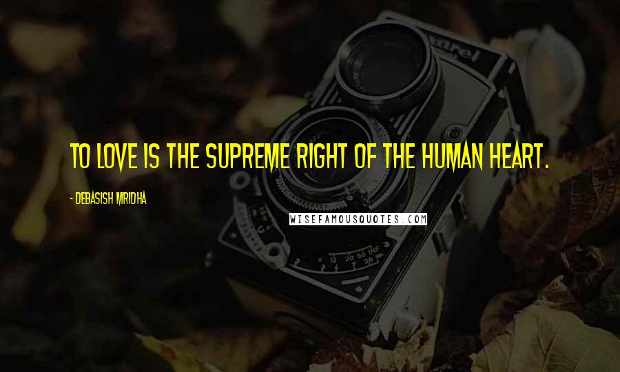 Debasish Mridha Quotes: To love is the supreme right of the human heart.