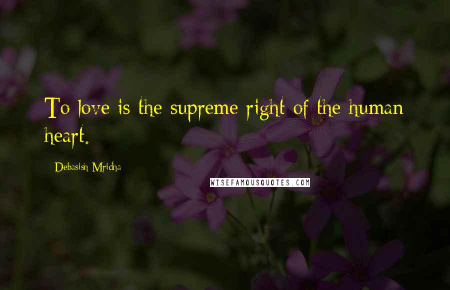 Debasish Mridha Quotes: To love is the supreme right of the human heart.