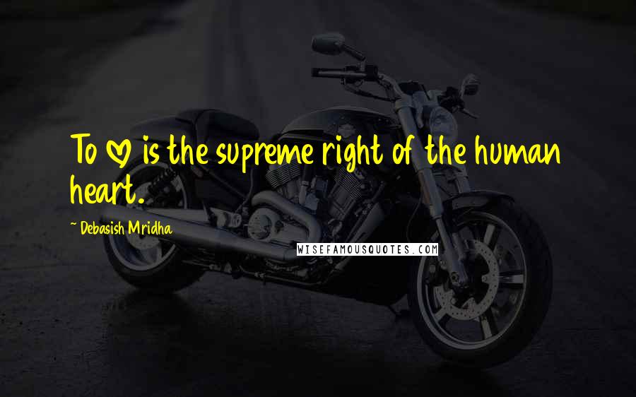 Debasish Mridha Quotes: To love is the supreme right of the human heart.