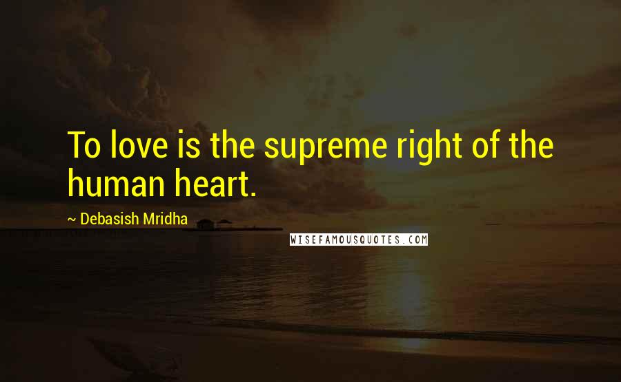 Debasish Mridha Quotes: To love is the supreme right of the human heart.