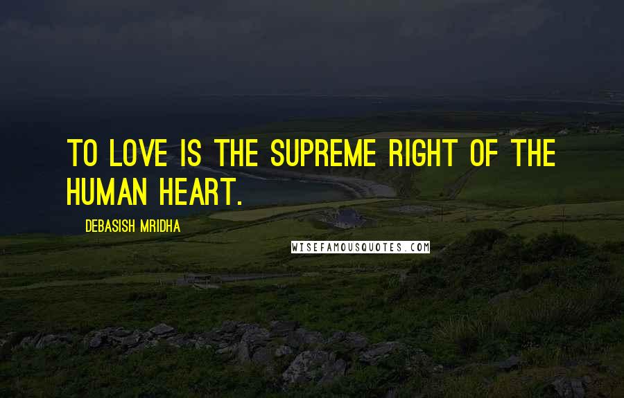 Debasish Mridha Quotes: To love is the supreme right of the human heart.