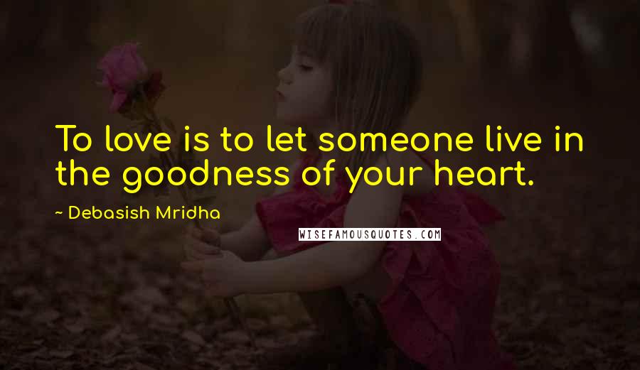 Debasish Mridha Quotes: To love is to let someone live in the goodness of your heart.