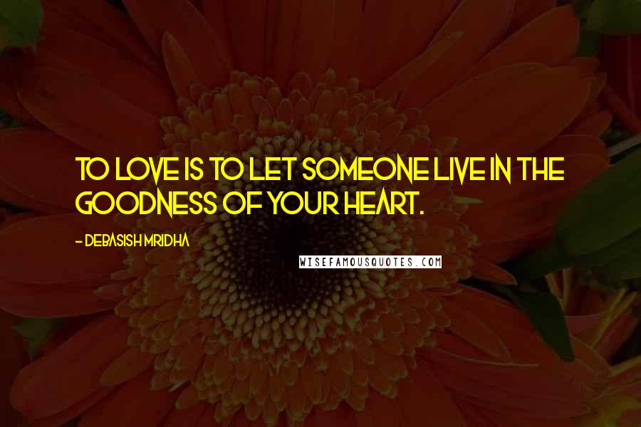 Debasish Mridha Quotes: To love is to let someone live in the goodness of your heart.