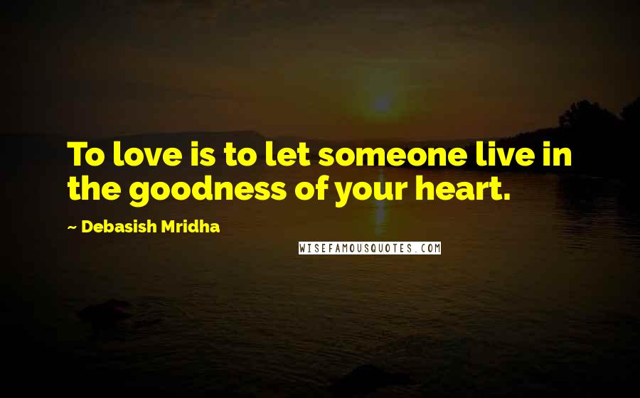 Debasish Mridha Quotes: To love is to let someone live in the goodness of your heart.