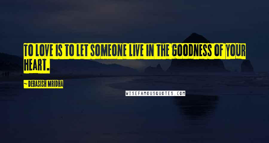 Debasish Mridha Quotes: To love is to let someone live in the goodness of your heart.