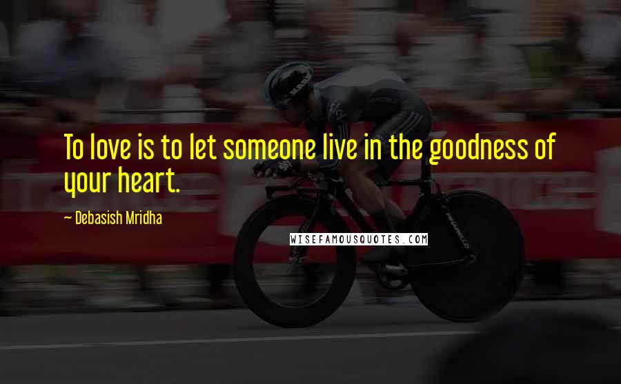 Debasish Mridha Quotes: To love is to let someone live in the goodness of your heart.