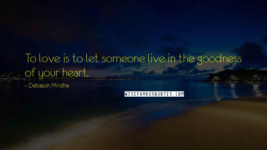 Debasish Mridha Quotes: To love is to let someone live in the goodness of your heart.