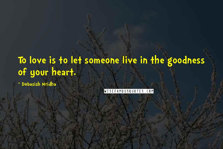 Debasish Mridha Quotes: To love is to let someone live in the goodness of your heart.