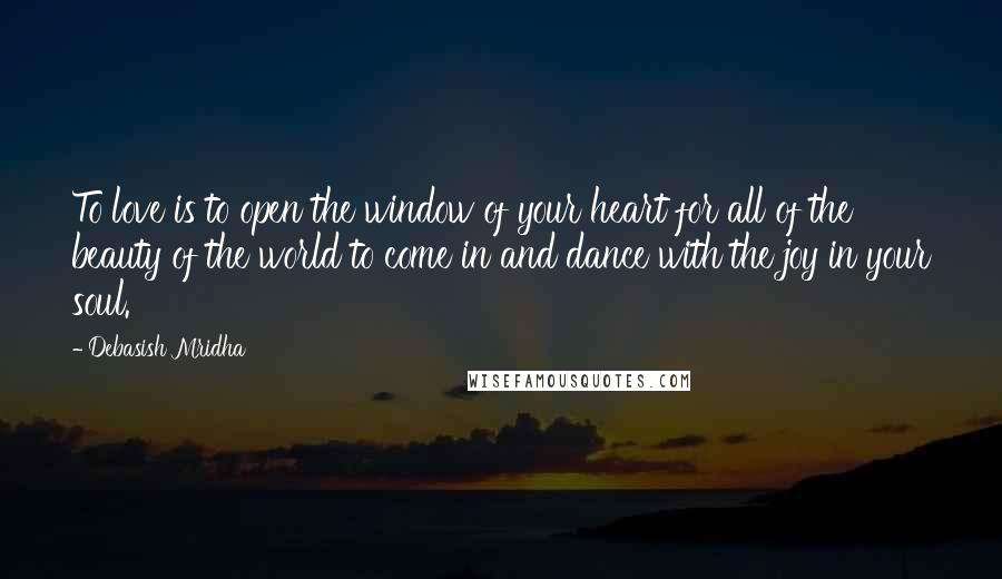 Debasish Mridha Quotes: To love is to open the window of your heart for all of the beauty of the world to come in and dance with the joy in your soul.