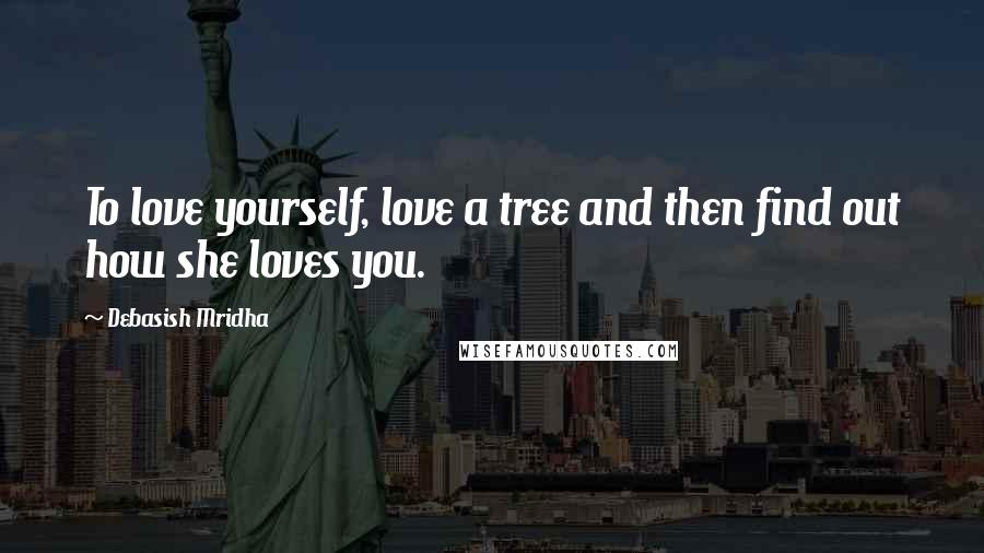 Debasish Mridha Quotes: To love yourself, love a tree and then find out how she loves you.