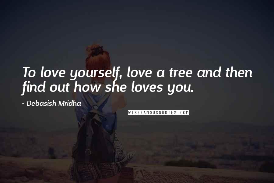 Debasish Mridha Quotes: To love yourself, love a tree and then find out how she loves you.