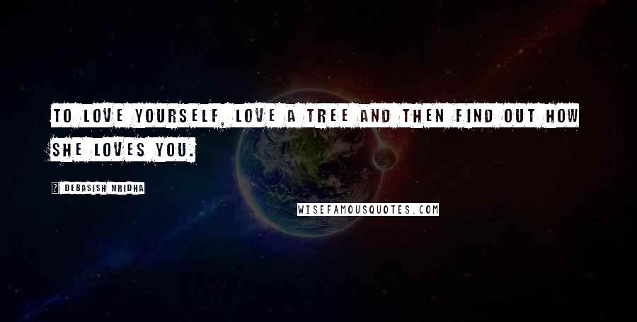 Debasish Mridha Quotes: To love yourself, love a tree and then find out how she loves you.