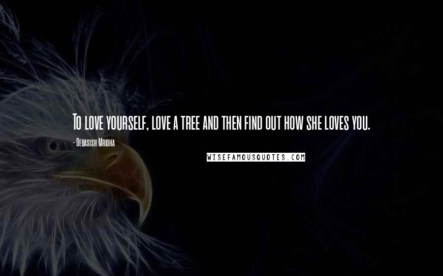 Debasish Mridha Quotes: To love yourself, love a tree and then find out how she loves you.