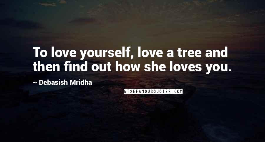 Debasish Mridha Quotes: To love yourself, love a tree and then find out how she loves you.