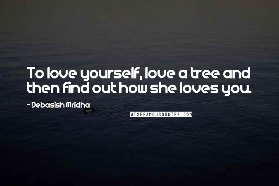 Debasish Mridha Quotes: To love yourself, love a tree and then find out how she loves you.