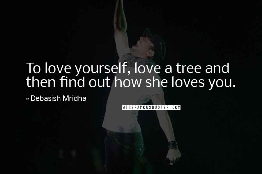 Debasish Mridha Quotes: To love yourself, love a tree and then find out how she loves you.