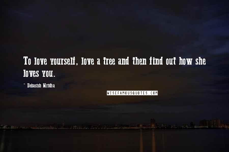 Debasish Mridha Quotes: To love yourself, love a tree and then find out how she loves you.