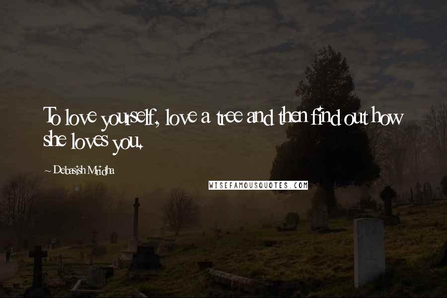 Debasish Mridha Quotes: To love yourself, love a tree and then find out how she loves you.