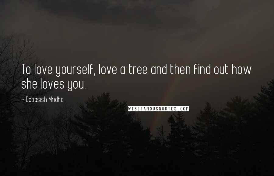 Debasish Mridha Quotes: To love yourself, love a tree and then find out how she loves you.