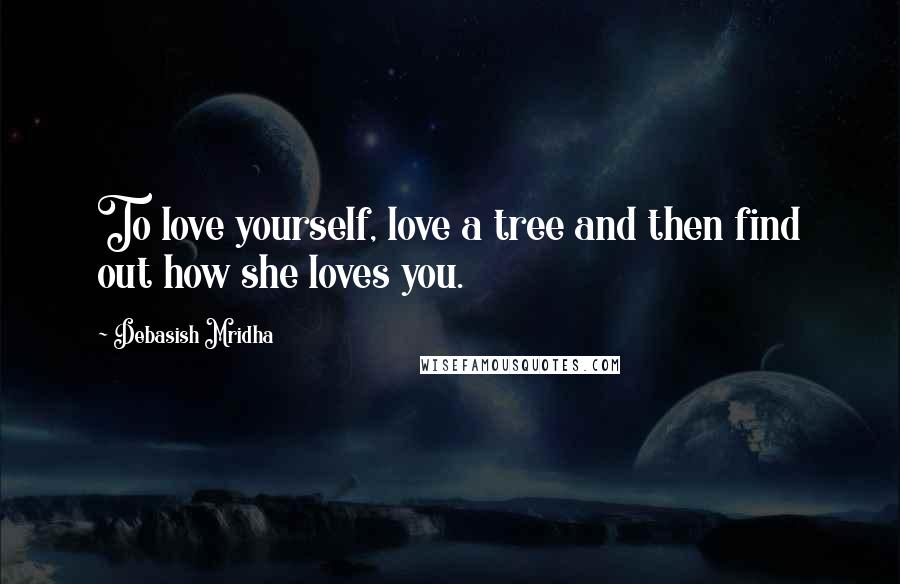 Debasish Mridha Quotes: To love yourself, love a tree and then find out how she loves you.