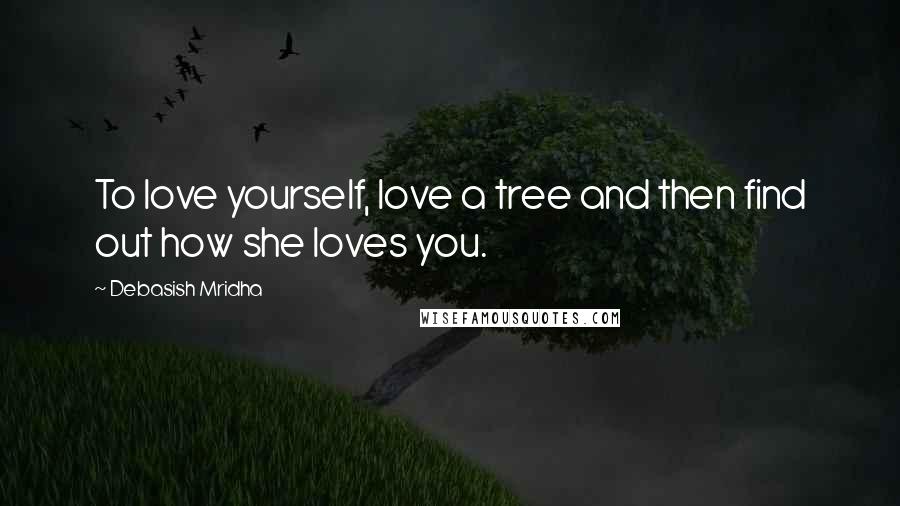 Debasish Mridha Quotes: To love yourself, love a tree and then find out how she loves you.