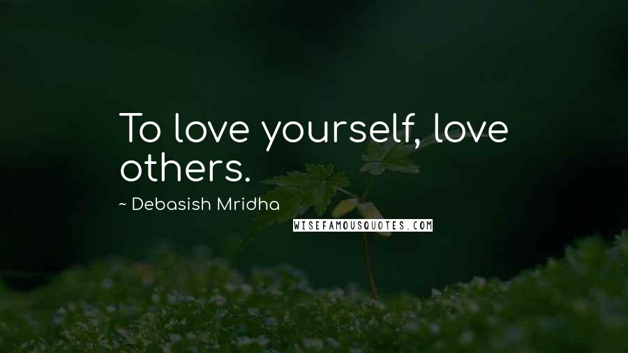 Debasish Mridha Quotes: To love yourself, love others.
