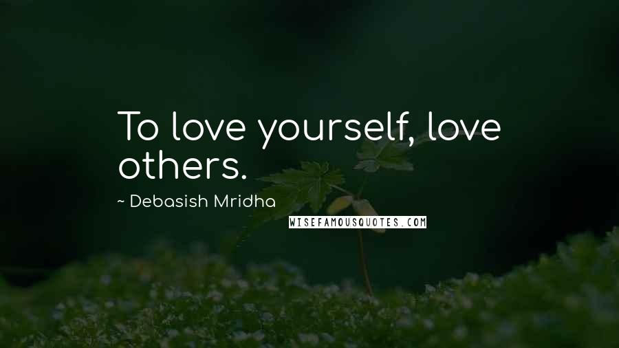 Debasish Mridha Quotes: To love yourself, love others.