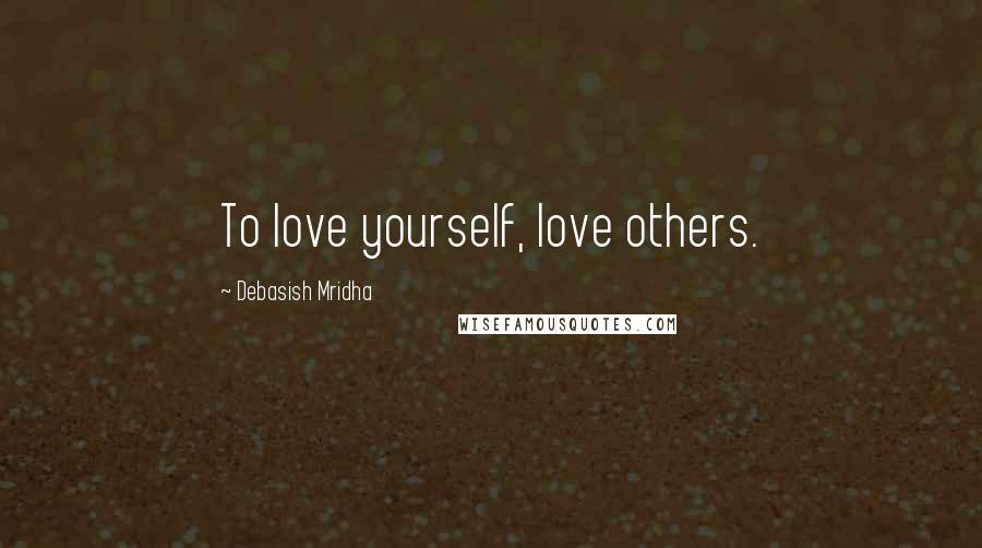 Debasish Mridha Quotes: To love yourself, love others.