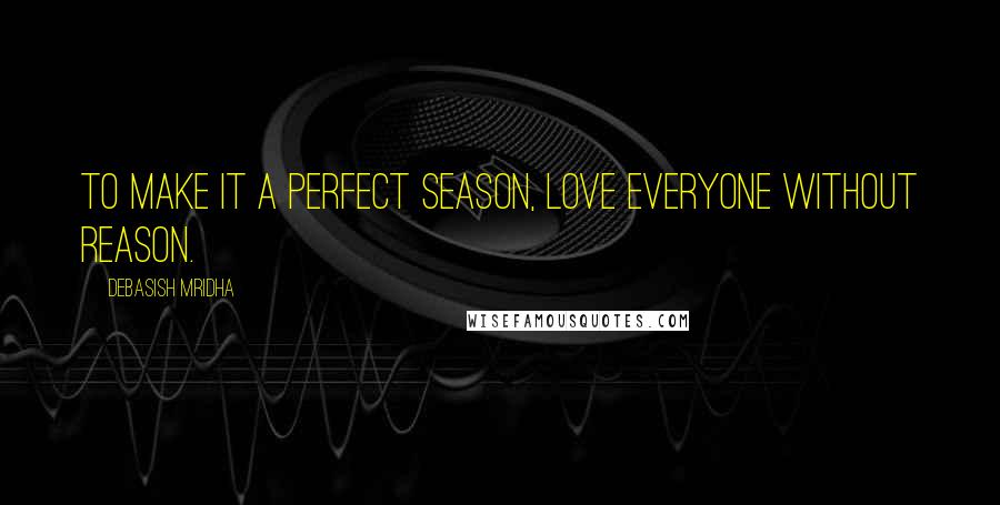 Debasish Mridha Quotes: To make it a perfect season, love everyone without reason.