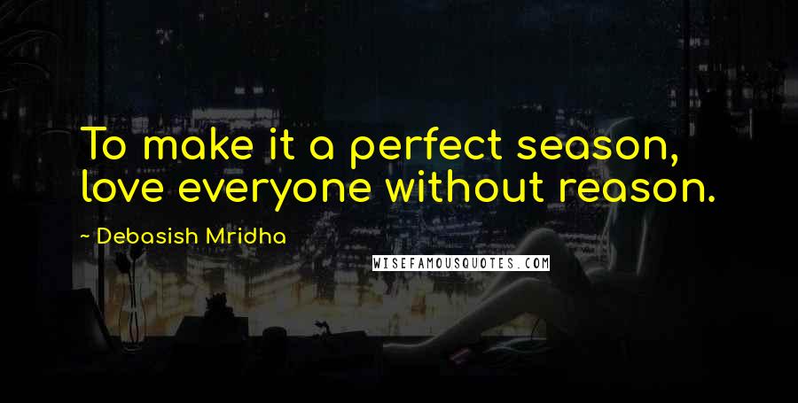 Debasish Mridha Quotes: To make it a perfect season, love everyone without reason.