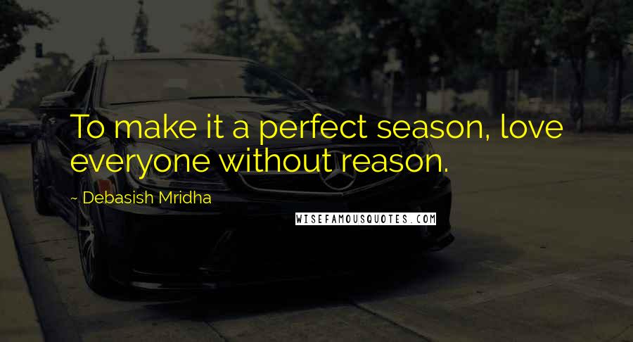 Debasish Mridha Quotes: To make it a perfect season, love everyone without reason.