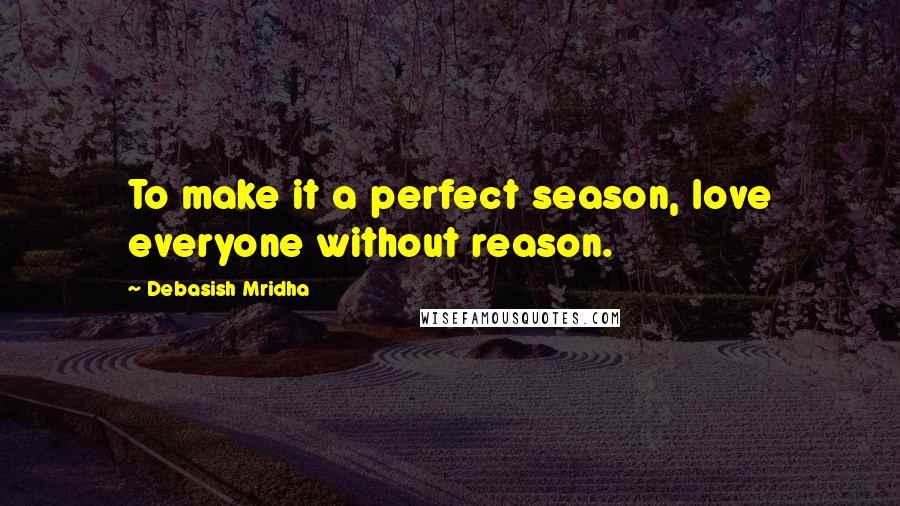 Debasish Mridha Quotes: To make it a perfect season, love everyone without reason.