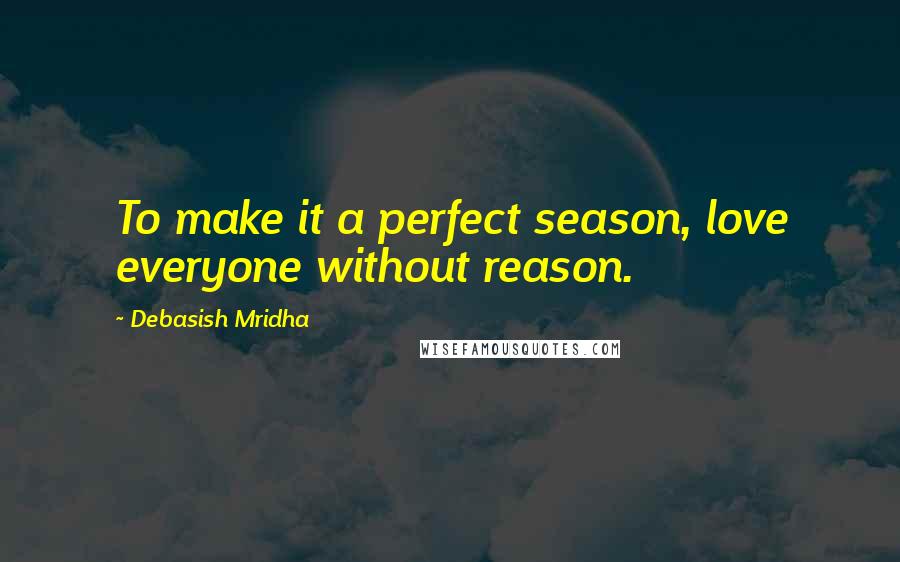 Debasish Mridha Quotes: To make it a perfect season, love everyone without reason.