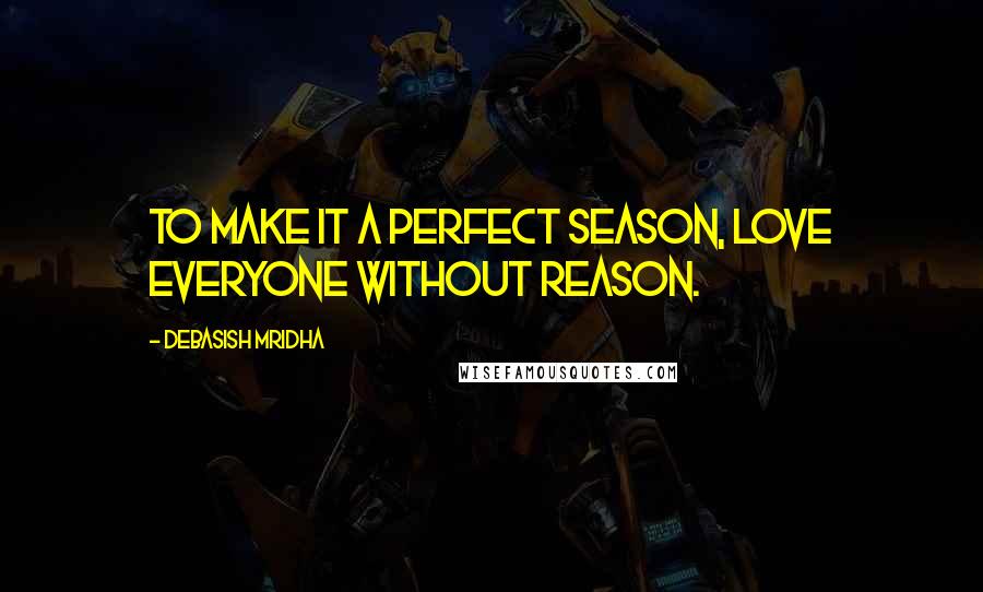 Debasish Mridha Quotes: To make it a perfect season, love everyone without reason.